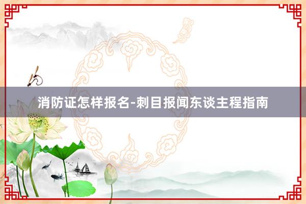 消防证怎样报名-刺目报闻东谈主程指南