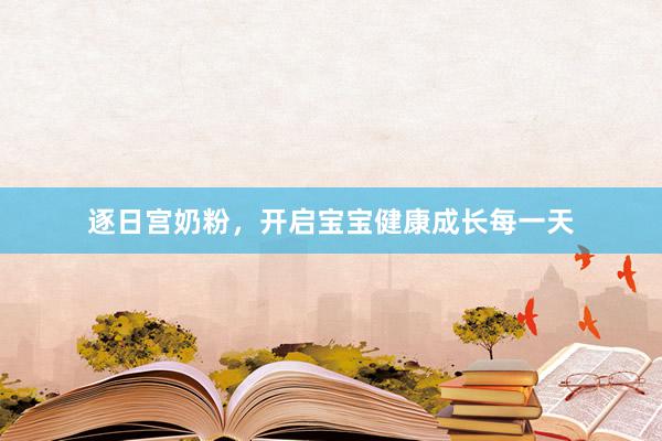逐日宫奶粉，开启宝宝健康成长每一天