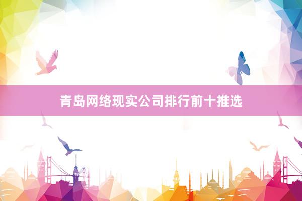 青岛网络现实公司排行前十推选