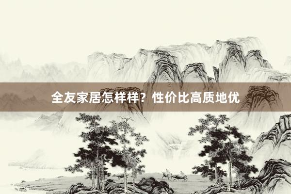 全友家居怎样样？性价比高质地优