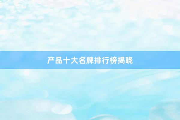 产品十大名牌排行榜揭晓