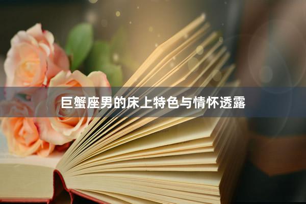 巨蟹座男的床上特色与情怀透露