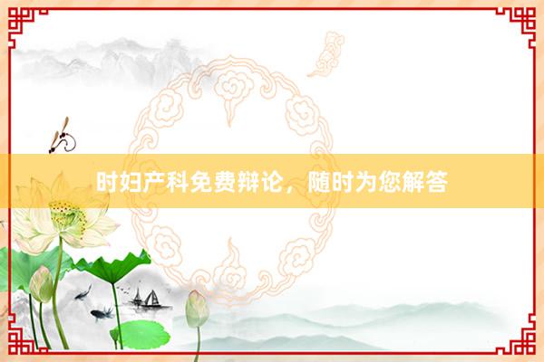 时妇产科免费辩论，随时为您解答