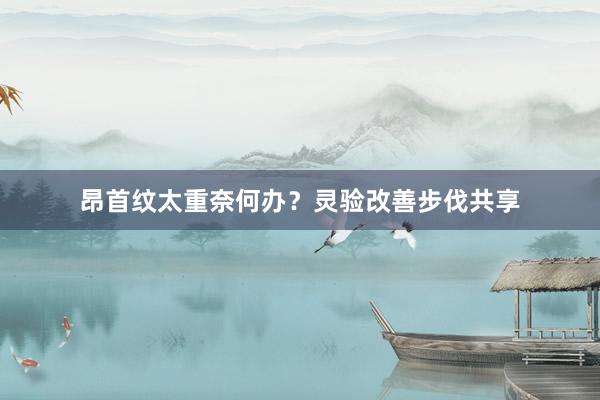 昂首纹太重奈何办？灵验改善步伐共享