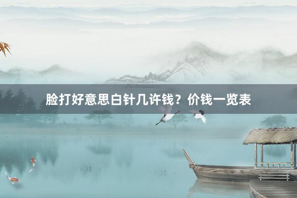 脸打好意思白针几许钱？价钱一览表