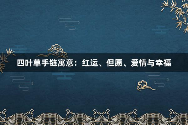 四叶草手链寓意：红运、但愿、爱情与幸福