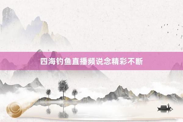 四海钓鱼直播频说念精彩不断