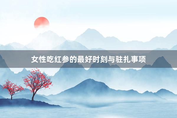 女性吃红参的最好时刻与驻扎事项
