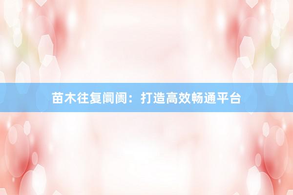苗木往复阛阓：打造高效畅通平台