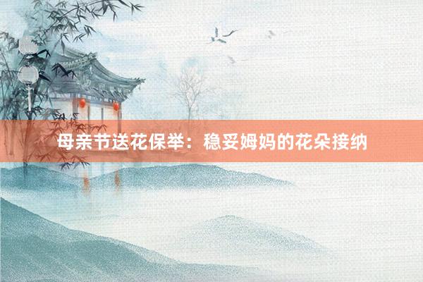 母亲节送花保举：稳妥姆妈的花朵接纳