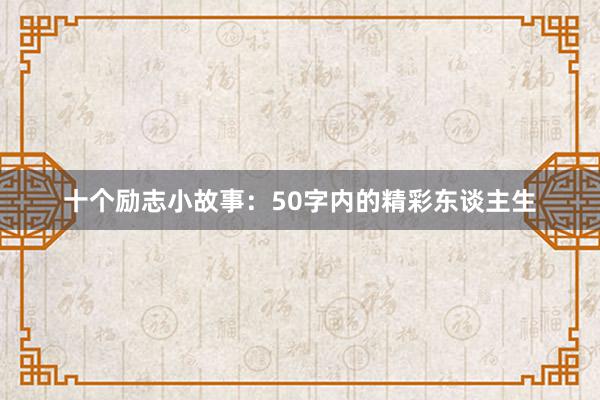 十个励志小故事：50字内的精彩东谈主生